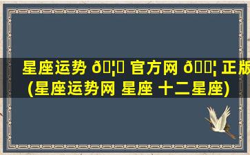 星座运势 🦋 官方网 🐦 正版(星座运势网 星座 十二星座)